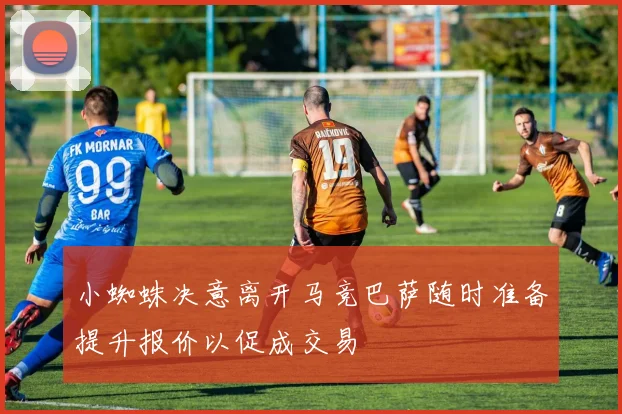 小蜘蛛决意离开马竞巴萨随时准备提升报价以促成交易